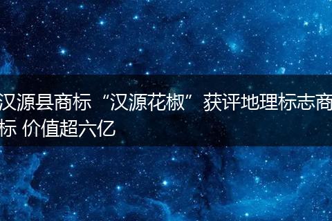 汉源县商标“汉源花椒”获评地理标志商标 价值超六亿
