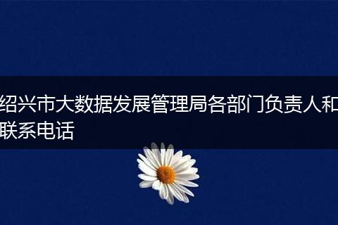 绍兴市大数据发展管理局各部门负责人和联系电话
