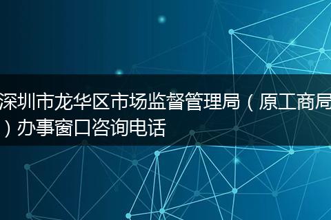 深圳市龙华区市场监督管理局（原工商局）办事窗口咨询电话