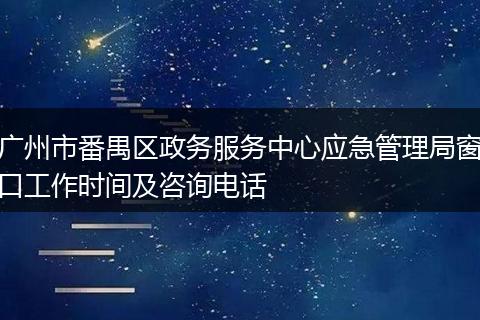 广州市番禺区政务服务中心应急管理局窗口工作时间及咨询电话