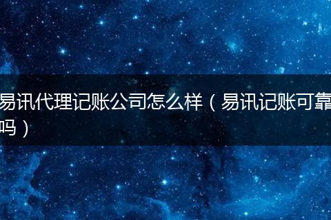 易讯代理记账公司怎么样（易讯记账可靠吗）