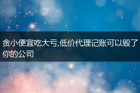 贪小便宜吃大亏,低价代理记账可以毁了你的公司