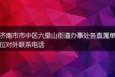 济南市市中区六里山街道办事处各直属单位对外联系电话
