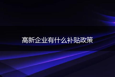 高新企业有什么补贴政策