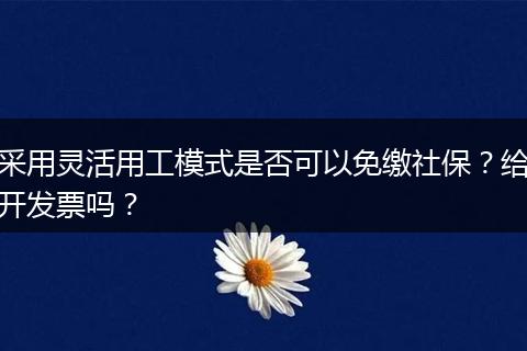 采用灵活用工模式是否可以免缴社保?给开发票吗?