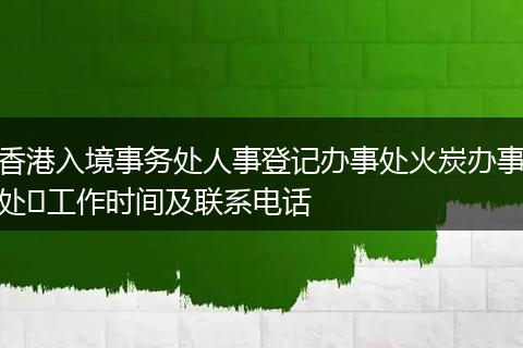 香港入境事务处人事登记办事处火炭办事处工作时间及联系电话