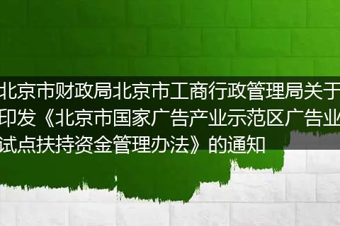 北京市财政局北京市工商行政管理局关于印发《北京市国家广告产业示范区广告业试点扶持资金管理办法》的通知