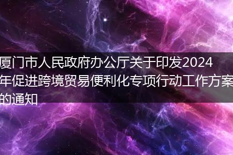 厦门市人民政府办公厅关于印发2024年促进跨境贸易便利化专项行动工作方案的通知