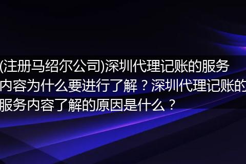 (注册马绍尔公司)深圳代理记账的服务内容为什么要进行了解？深圳代理记账的服务内容了解的原因是什么？