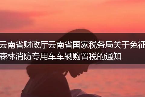 云南省财政厅云南省国家税务局关于免征森林消防专用车车辆购置税的通知