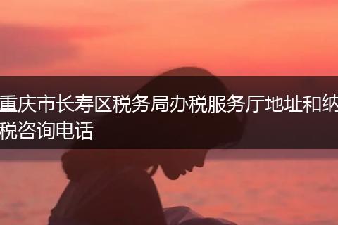 重庆市长寿区税务局办税服务厅地址和纳税咨询电话