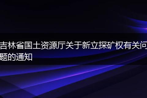 吉林省国土资源厅关于新立探矿权有关问题的通知