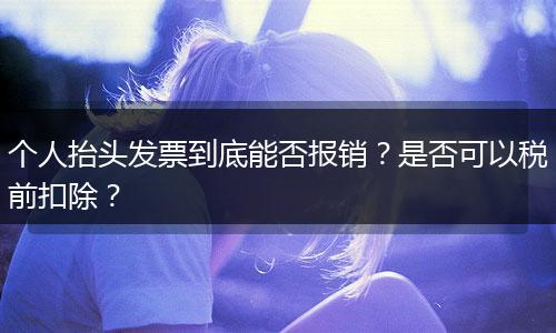 个人抬头发票到底能否报销？是否可以税前扣除？