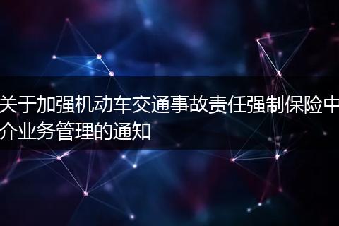 关于加强机动车交通事故责任强制保险中介业务管理的通知