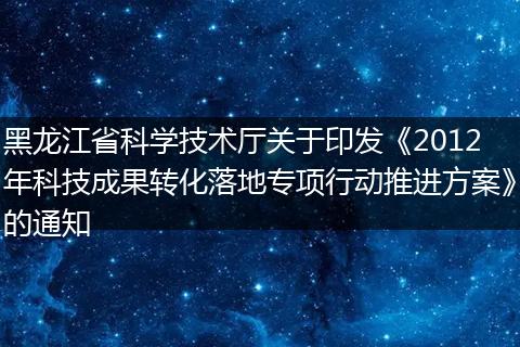 黑龙江省科学技术厅关于印发《2012年科技成果转化落地专项行动推进方案》的通知