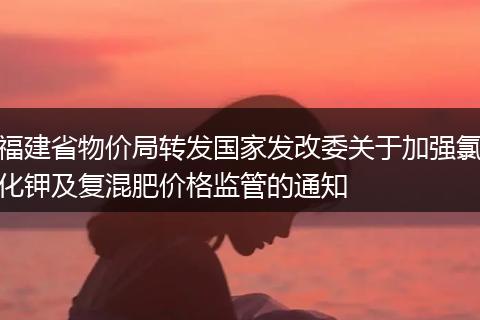 福建省物价局转发国家发改委关于加强氯化钾及复混肥价格监管的通知