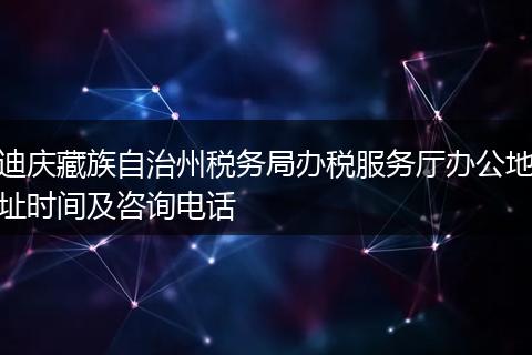 迪庆藏族自治州税务局办税服务厅办公地址时间及咨询电话