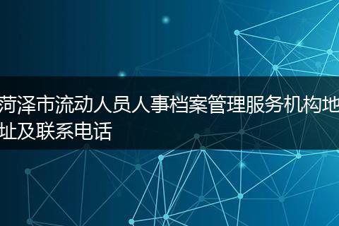 菏泽市流动人员人事档案管理服务机构地址及联系电话