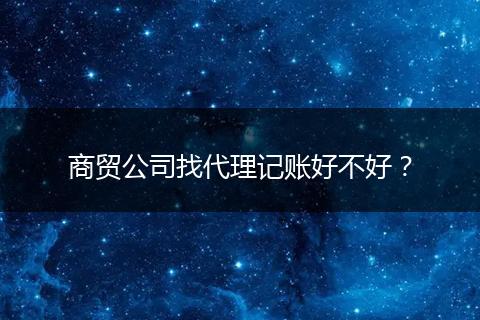 商贸公司找代理记账好不好?
