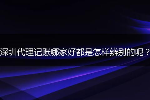 深圳代理记账哪家好都是怎样辨别的呢？