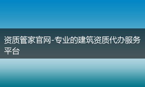资质管家官网-专业的建筑资质代办服务平台
