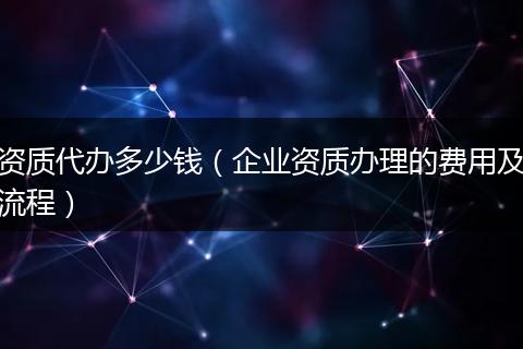 资质代办多少钱（企业资质办理的费用及流程）