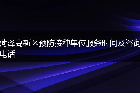 菏泽高新区预防接种单位服务时间及咨询电话