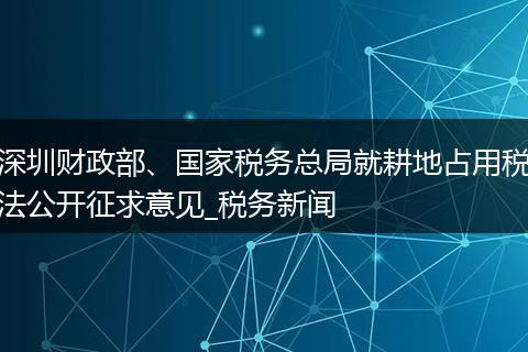 深圳财政部、国家税务总局就耕地占用税法公开征求意见_税务新闻