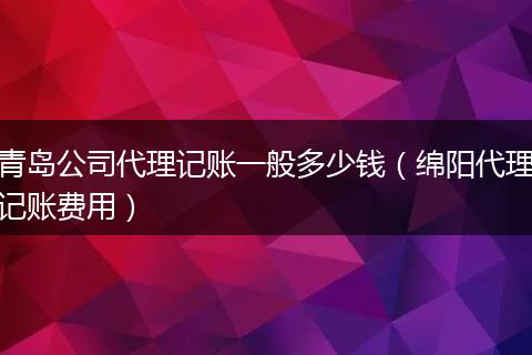 青岛公司代理记账一般多少钱（绵阳代理记账费用）