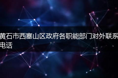 黄石市西塞山区政府各职能部门对外联系电话