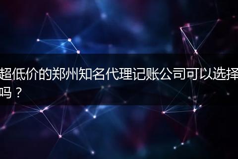 超低价的郑州知名代理记账公司可以选择吗？