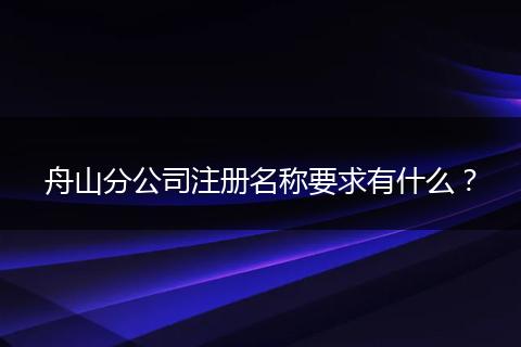 舟山分公司注册名称要求有什么？