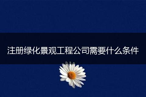 注册绿化景观工程公司需要什么条件