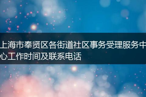 上海市奉贤区各街道社区事务受理服务中心工作时间及联系电话