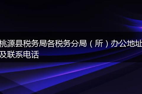 桃源县税务局各税务分局(所)办公地址及联系电话