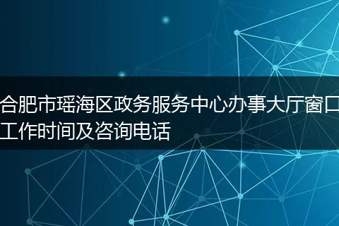 合肥市瑶海区政务服务中心办事大厅窗口工作时间及咨询电话
