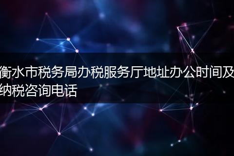 衡水市税务局办税服务厅地址办公时间及纳税咨询电话