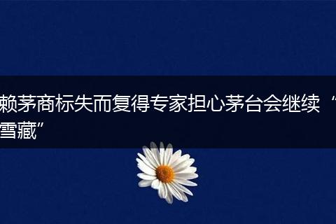 赖茅商标失而复得专家担心茅台会继续“雪藏”