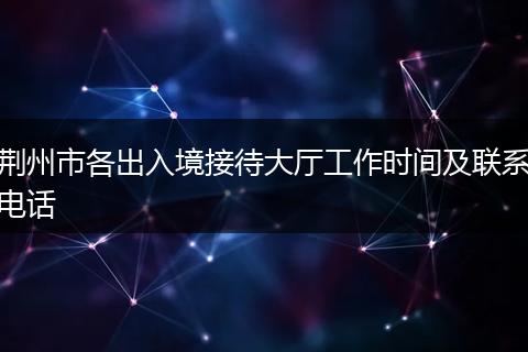 荆州市各出入境接待大厅工作时间及联系电话