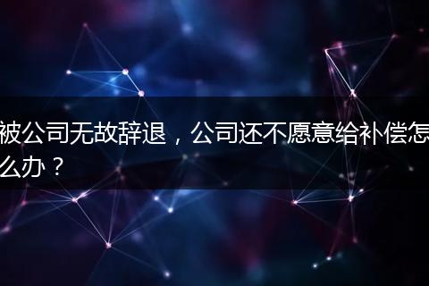 被公司无故辞退,公司还不愿意给补偿怎么办?