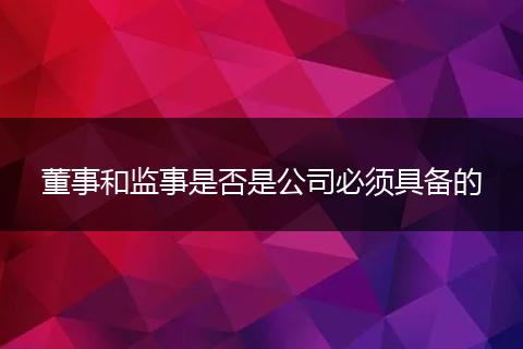 董事和监事是否是公司必须具备的