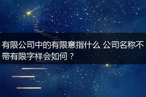 有限公司中的有限意指什么 公司名称不带有限字样会如何？