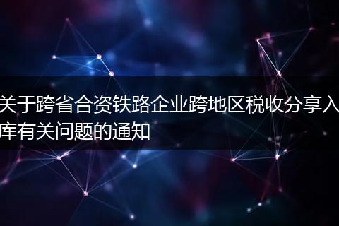 关于跨省合资铁路企业跨地区税收分享入库有关问题的通知