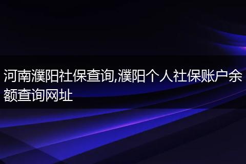 河南濮阳社保查询,濮阳个人社保账户余额查询网址
