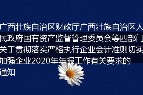 广西壮族自治区财政厅广西壮族自治区人民政府国有资产监督管理委员会等四部门关于贯彻落实严格执行企业会计准则切实加强企业2020年年报工作有关要求的通知