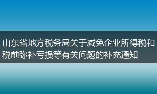 山东省地方税务局关于减免企业所得税和税前弥补亏损等有关问题的补充通知