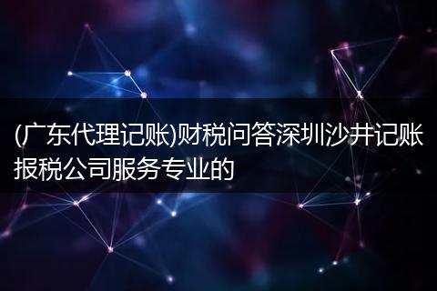 (广东代理记账)财税问答深圳沙井记账报税公司服务专业的