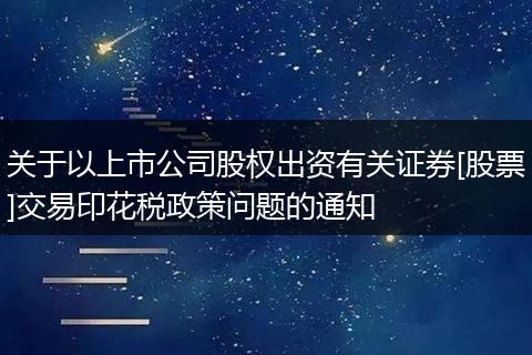 关于以上市公司股权出资有关证券[股票]交易印花税政策问题的通知