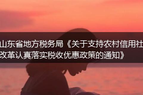 山东省地方税务局《关于支持农村信用社改革认真落实税收优惠政策的通知》