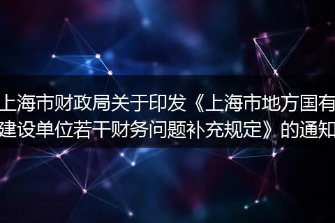 上海市财政局关于印发《上海市地方国有建设单位若干财务问题补充规定》的通知